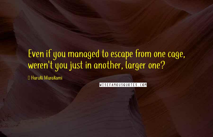 Haruki Murakami Quotes: Even if you managed to escape from one cage, weren't you just in another, larger one?