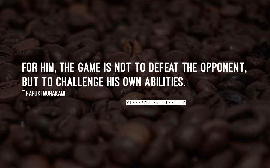 Haruki Murakami Quotes: For him, the game is not to defeat the opponent, but to challenge his own abilities.