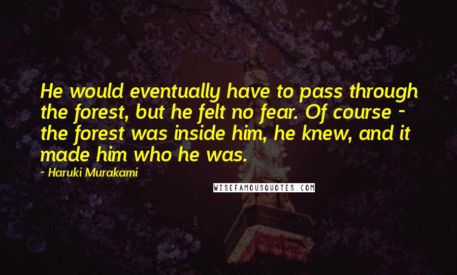 Haruki Murakami Quotes: He would eventually have to pass through the forest, but he felt no fear. Of course - the forest was inside him, he knew, and it made him who he was.