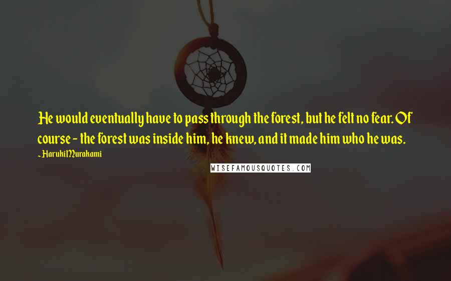 Haruki Murakami Quotes: He would eventually have to pass through the forest, but he felt no fear. Of course - the forest was inside him, he knew, and it made him who he was.