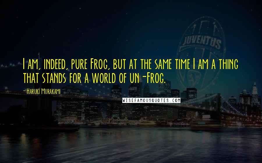 Haruki Murakami Quotes: I am, indeed, pure Frog, but at the same time I am a thing that stands for a world of un-Frog.