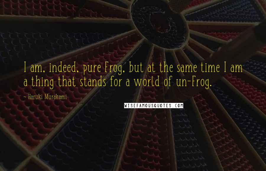 Haruki Murakami Quotes: I am, indeed, pure Frog, but at the same time I am a thing that stands for a world of un-Frog.