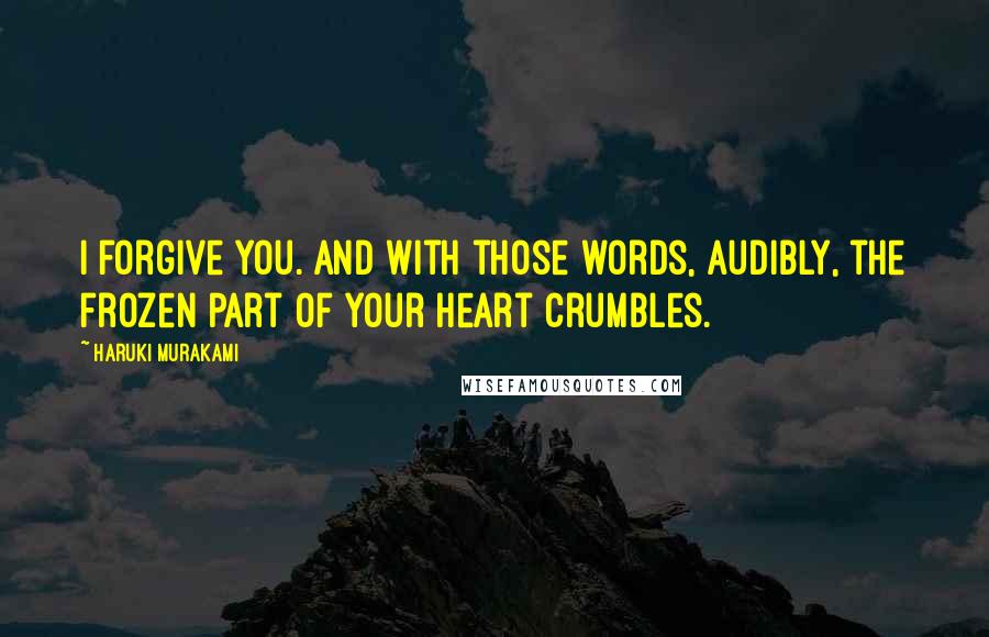 Haruki Murakami Quotes: I forgive you. And with those words, audibly, the frozen part of your heart crumbles.