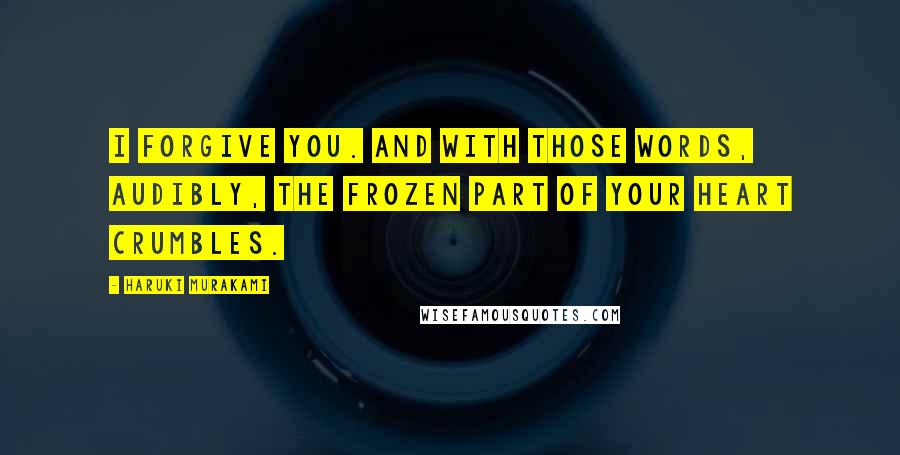 Haruki Murakami Quotes: I forgive you. And with those words, audibly, the frozen part of your heart crumbles.