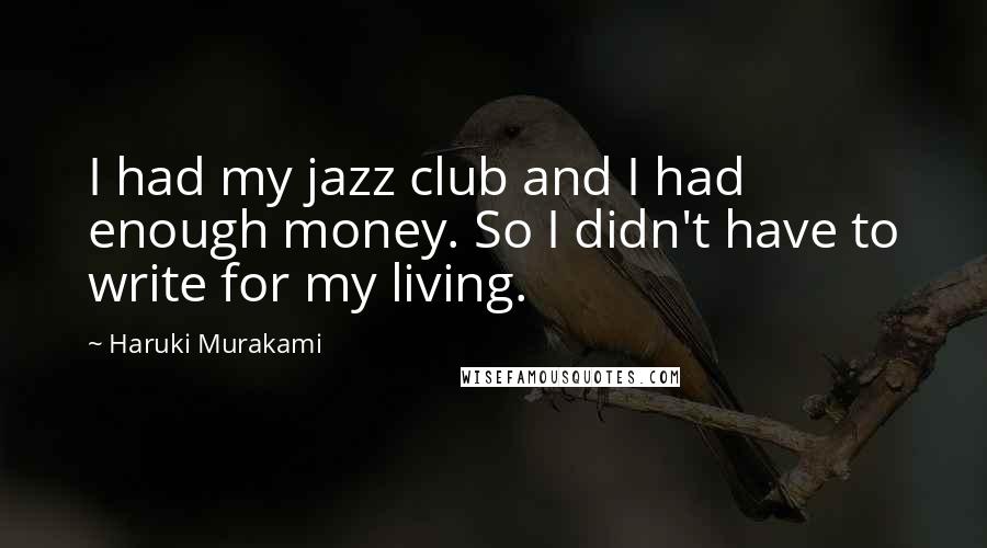 Haruki Murakami Quotes: I had my jazz club and I had enough money. So I didn't have to write for my living.