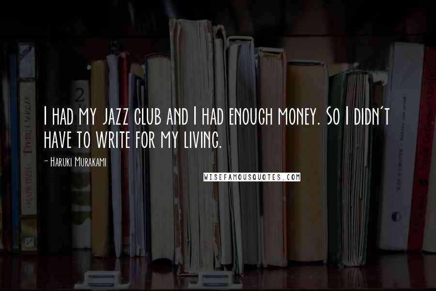 Haruki Murakami Quotes: I had my jazz club and I had enough money. So I didn't have to write for my living.