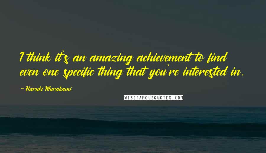 Haruki Murakami Quotes: I think it's an amazing achievement to find even one specific thing that you're interested in.