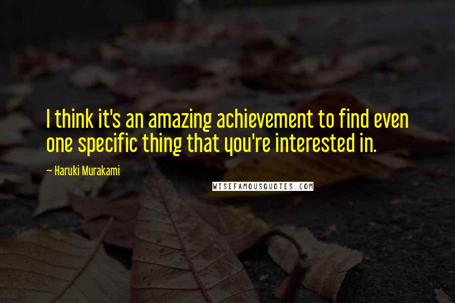 Haruki Murakami Quotes: I think it's an amazing achievement to find even one specific thing that you're interested in.