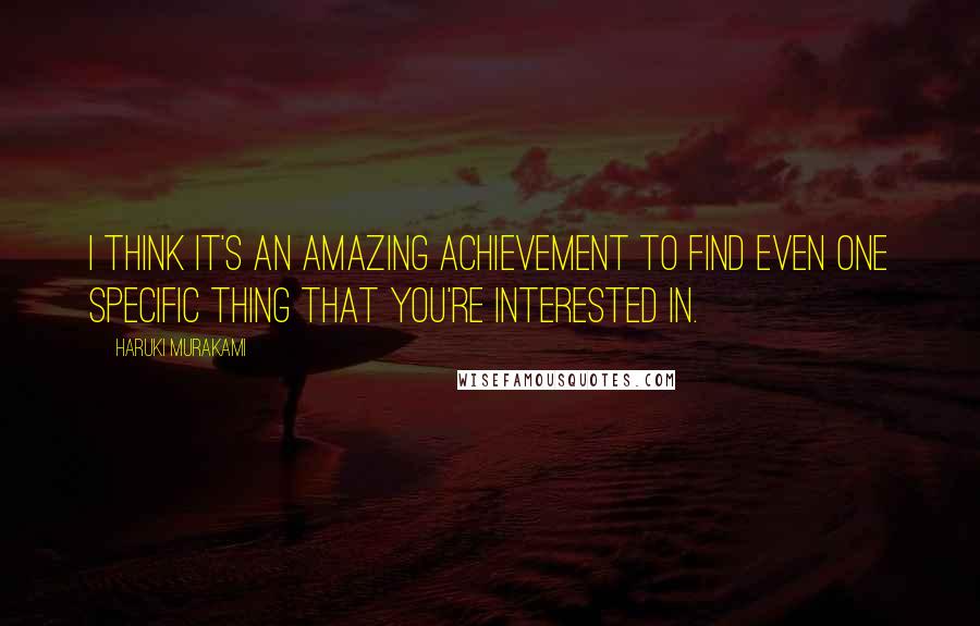 Haruki Murakami Quotes: I think it's an amazing achievement to find even one specific thing that you're interested in.