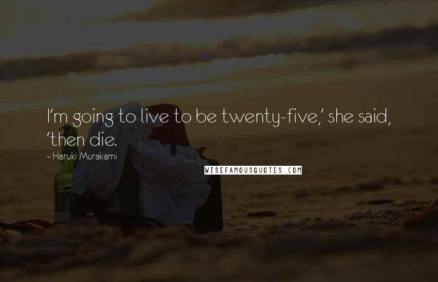 Haruki Murakami Quotes: I'm going to live to be twenty-five,' she said, 'then die.