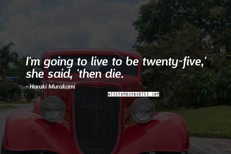 Haruki Murakami Quotes: I'm going to live to be twenty-five,' she said, 'then die.