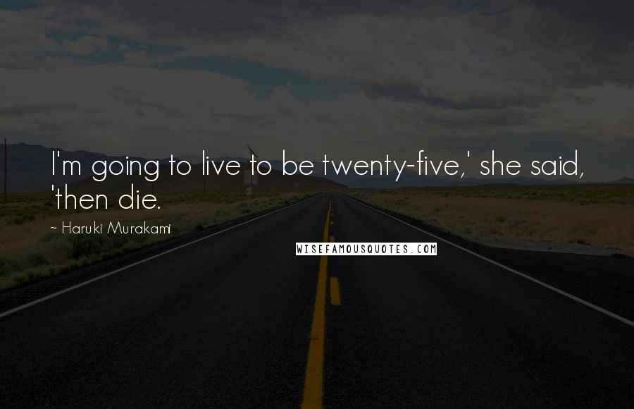 Haruki Murakami Quotes: I'm going to live to be twenty-five,' she said, 'then die.