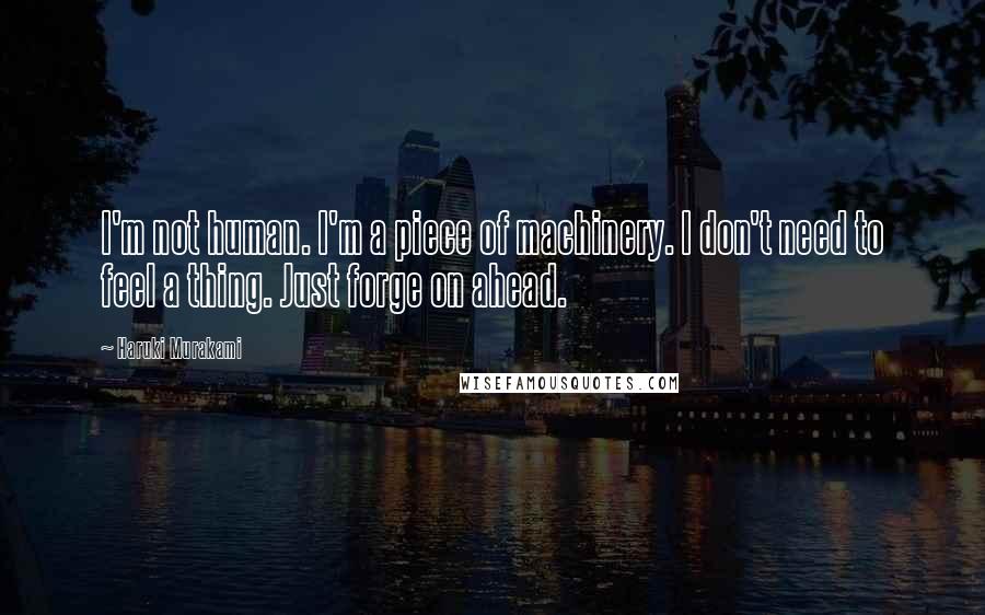 Haruki Murakami Quotes: I'm not human. I'm a piece of machinery. I don't need to feel a thing. Just forge on ahead.