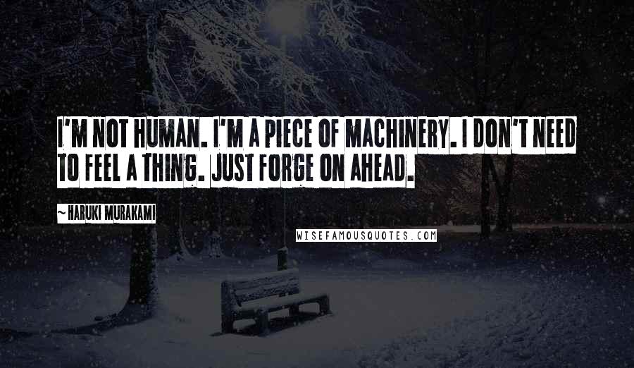 Haruki Murakami Quotes: I'm not human. I'm a piece of machinery. I don't need to feel a thing. Just forge on ahead.