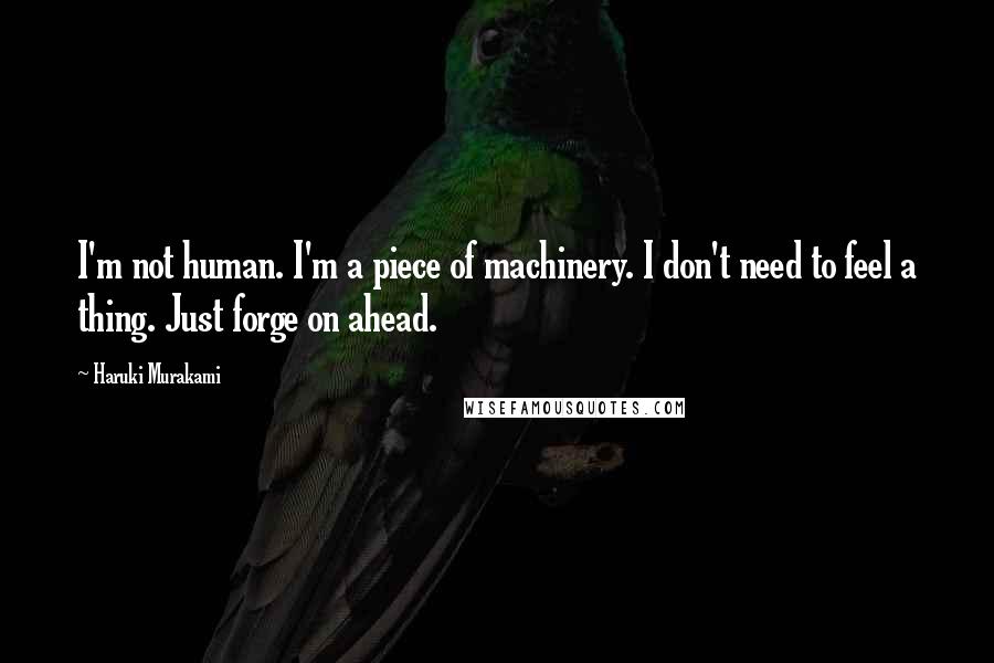 Haruki Murakami Quotes: I'm not human. I'm a piece of machinery. I don't need to feel a thing. Just forge on ahead.