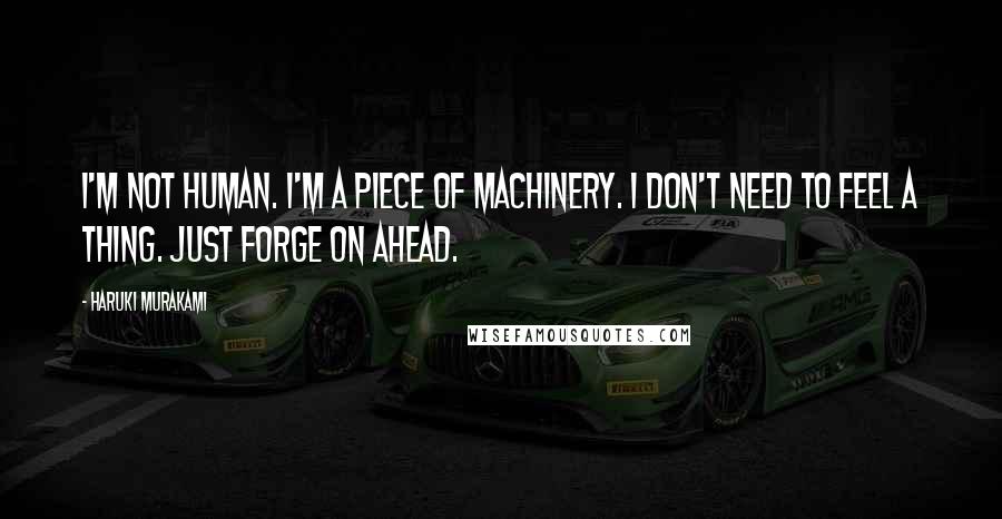 Haruki Murakami Quotes: I'm not human. I'm a piece of machinery. I don't need to feel a thing. Just forge on ahead.