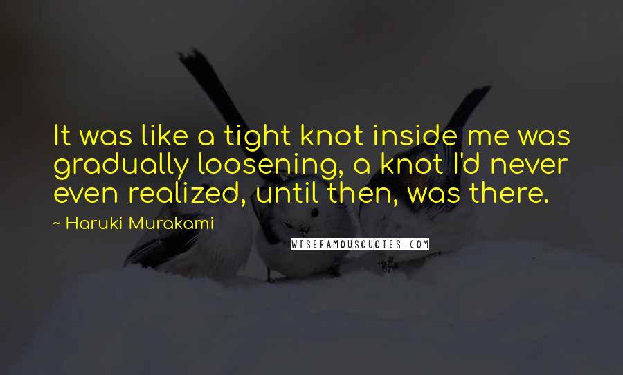 Haruki Murakami Quotes: It was like a tight knot inside me was gradually loosening, a knot I'd never even realized, until then, was there.