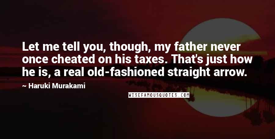 Haruki Murakami Quotes: Let me tell you, though, my father never once cheated on his taxes. That's just how he is, a real old-fashioned straight arrow.