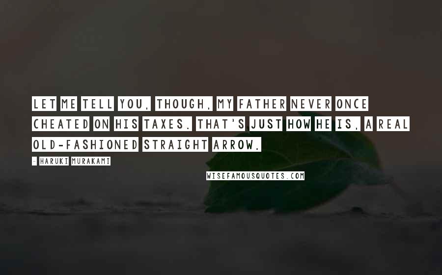 Haruki Murakami Quotes: Let me tell you, though, my father never once cheated on his taxes. That's just how he is, a real old-fashioned straight arrow.