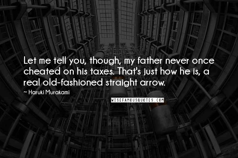 Haruki Murakami Quotes: Let me tell you, though, my father never once cheated on his taxes. That's just how he is, a real old-fashioned straight arrow.