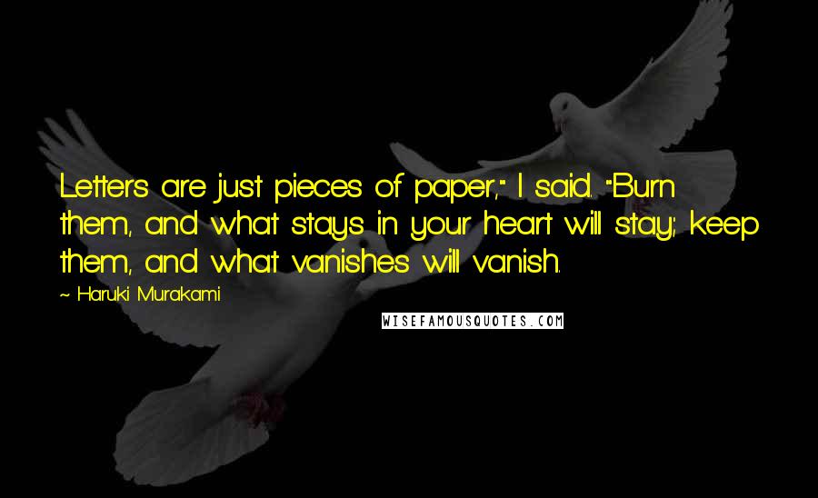 Haruki Murakami Quotes: Letters are just pieces of paper," I said. "Burn them, and what stays in your heart will stay; keep them, and what vanishes will vanish.