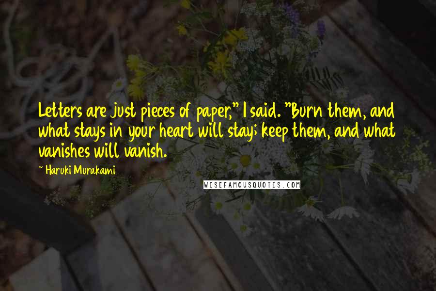 Haruki Murakami Quotes: Letters are just pieces of paper," I said. "Burn them, and what stays in your heart will stay; keep them, and what vanishes will vanish.