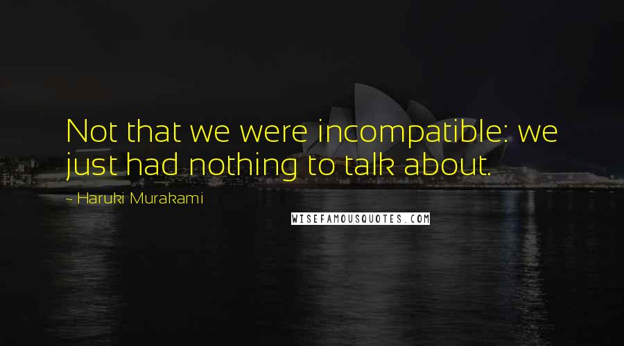 Haruki Murakami Quotes: Not that we were incompatible: we just had nothing to talk about.