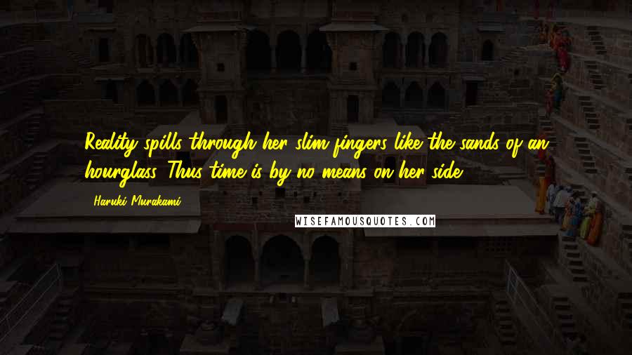 Haruki Murakami Quotes: Reality spills through her slim fingers like the sands of an hourglass. Thus time is by no means on her side