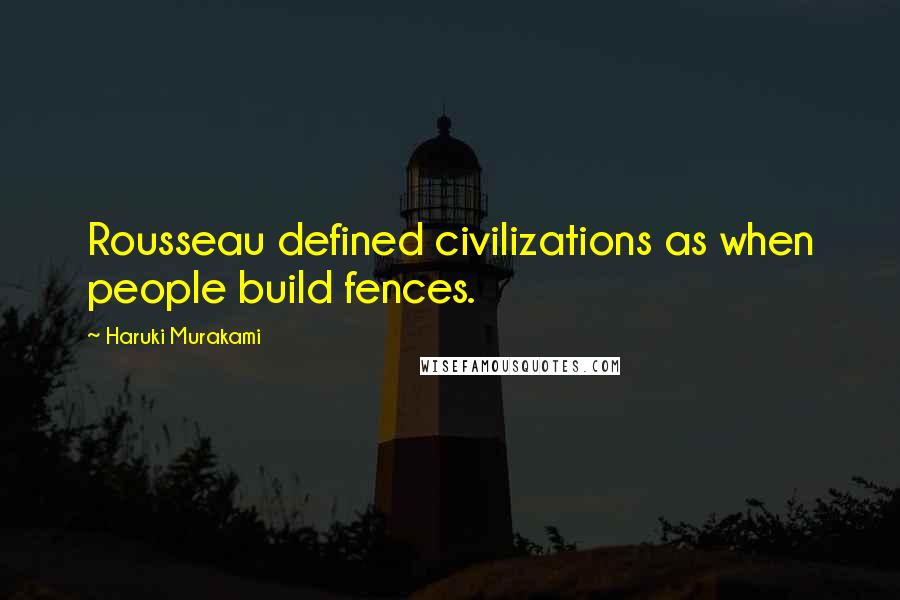 Haruki Murakami Quotes: Rousseau defined civilizations as when people build fences.