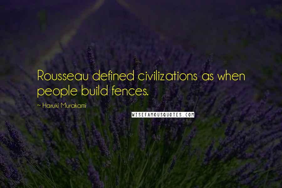 Haruki Murakami Quotes: Rousseau defined civilizations as when people build fences.