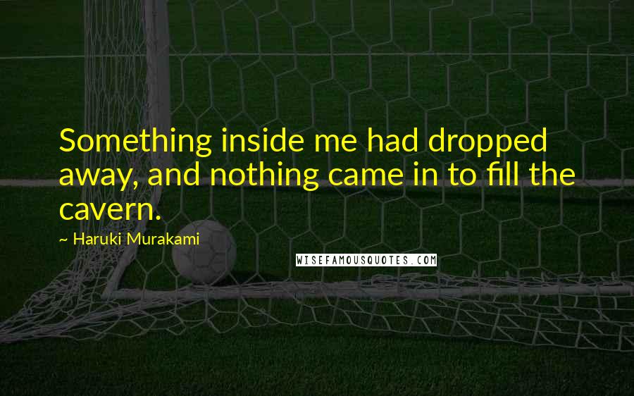 Haruki Murakami Quotes: Something inside me had dropped away, and nothing came in to fill the cavern.