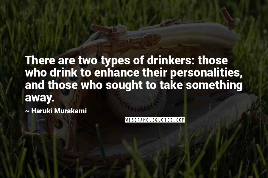 Haruki Murakami Quotes: There are two types of drinkers: those who drink to enhance their personalities, and those who sought to take something away.