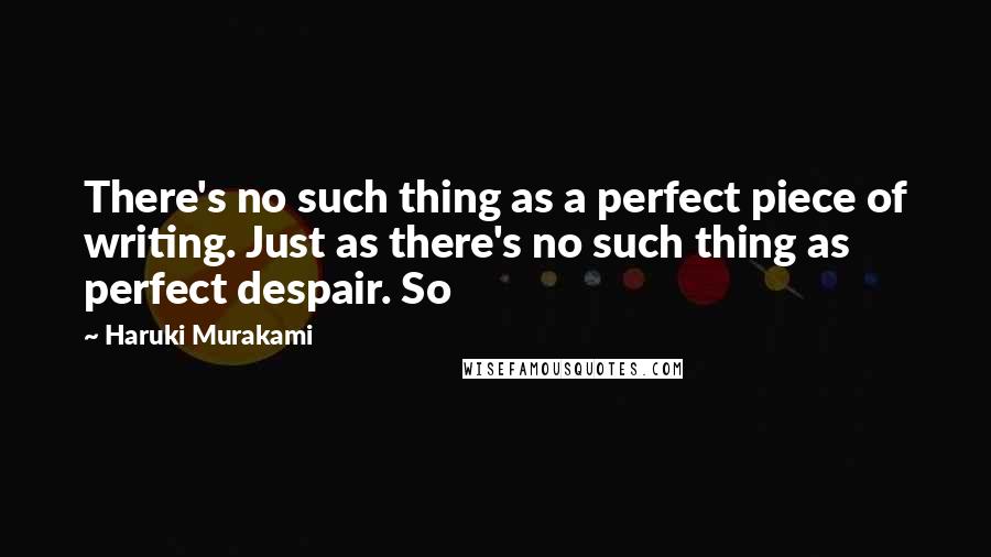 Haruki Murakami Quotes: There's no such thing as a perfect piece of writing. Just as there's no such thing as perfect despair. So