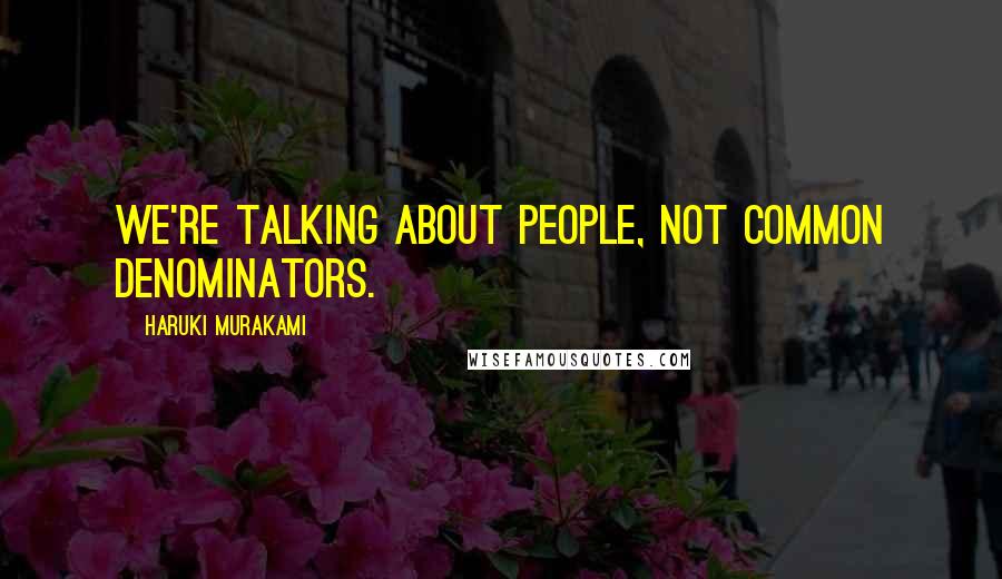 Haruki Murakami Quotes: We're talking about people, not common denominators.