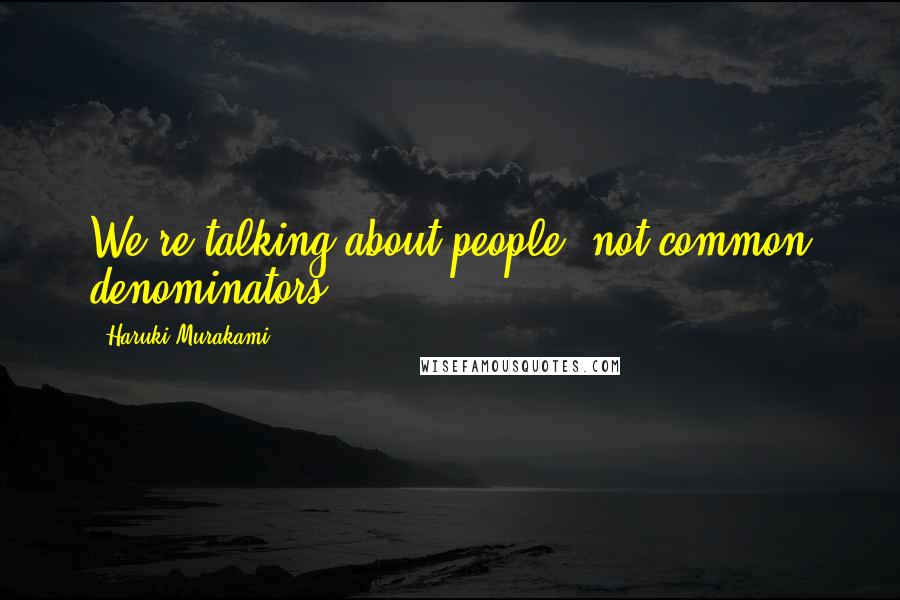 Haruki Murakami Quotes: We're talking about people, not common denominators.