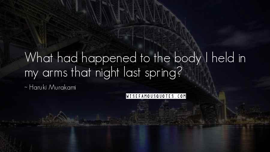 Haruki Murakami Quotes: What had happened to the body I held in my arms that night last spring?