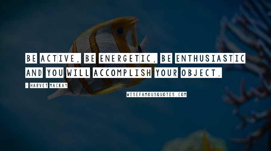 Harvey MacKay Quotes: Be active, be energetic, be enthusiastic and you will accomplish your object.