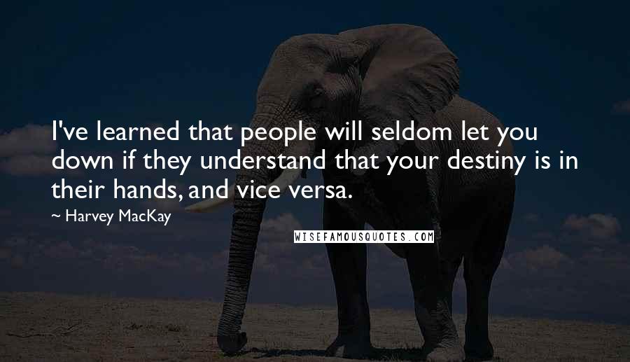 Harvey MacKay Quotes: I've learned that people will seldom let you down if they understand that your destiny is in their hands, and vice versa.