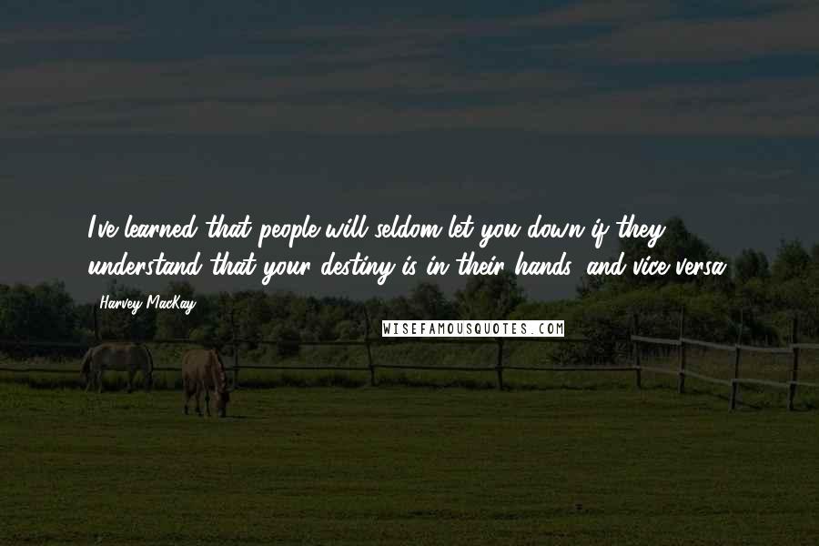 Harvey MacKay Quotes: I've learned that people will seldom let you down if they understand that your destiny is in their hands, and vice versa.