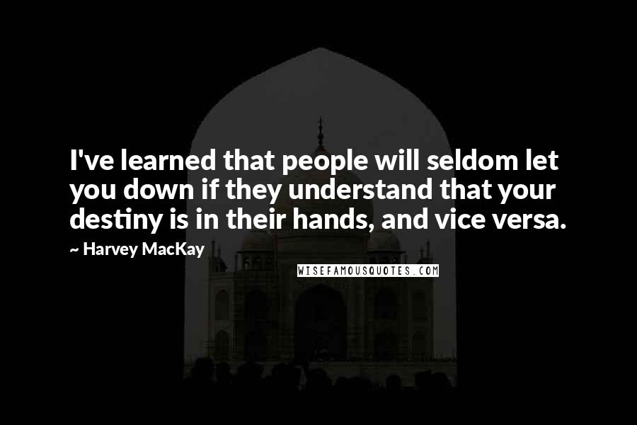 Harvey MacKay Quotes: I've learned that people will seldom let you down if they understand that your destiny is in their hands, and vice versa.