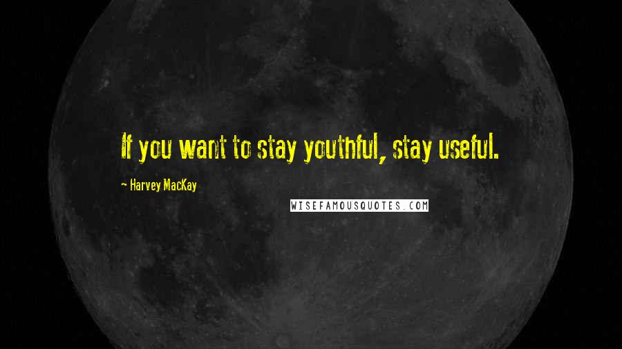 Harvey MacKay Quotes: If you want to stay youthful, stay useful.