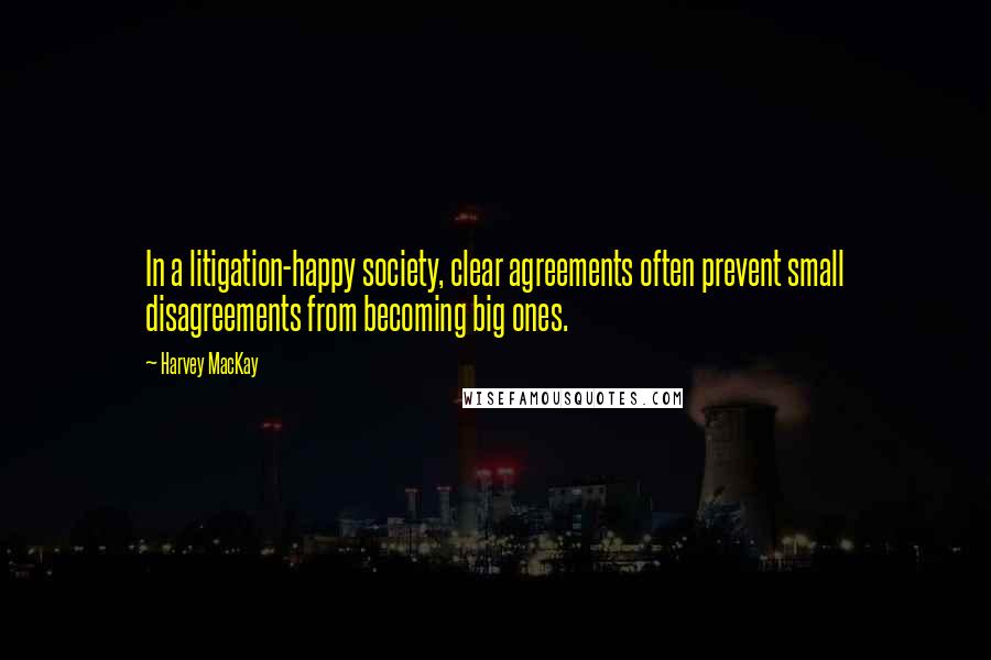 Harvey MacKay Quotes: In a litigation-happy society, clear agreements often prevent small disagreements from becoming big ones.