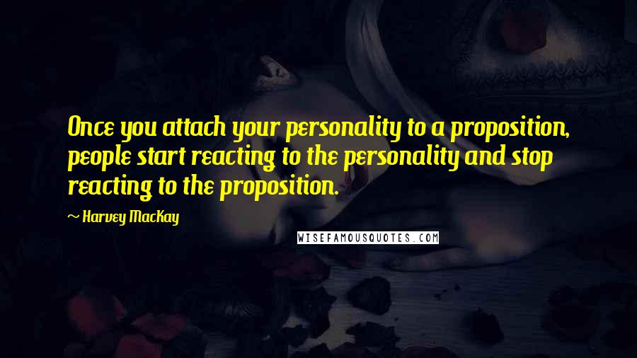 Harvey MacKay Quotes: Once you attach your personality to a proposition, people start reacting to the personality and stop reacting to the proposition.