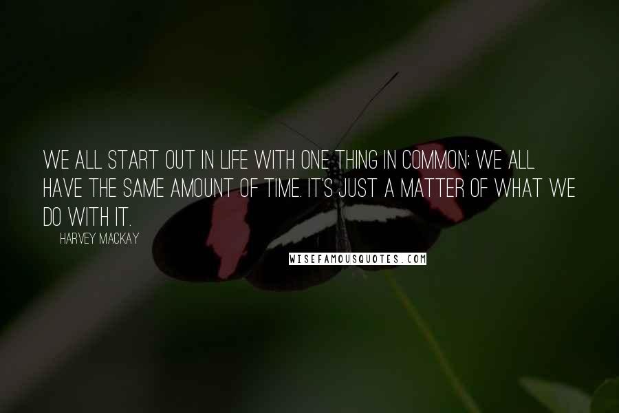 Harvey MacKay Quotes: We all start out in life with one thing in common; We all have the same amount of time. It's just a matter of what we do with it.