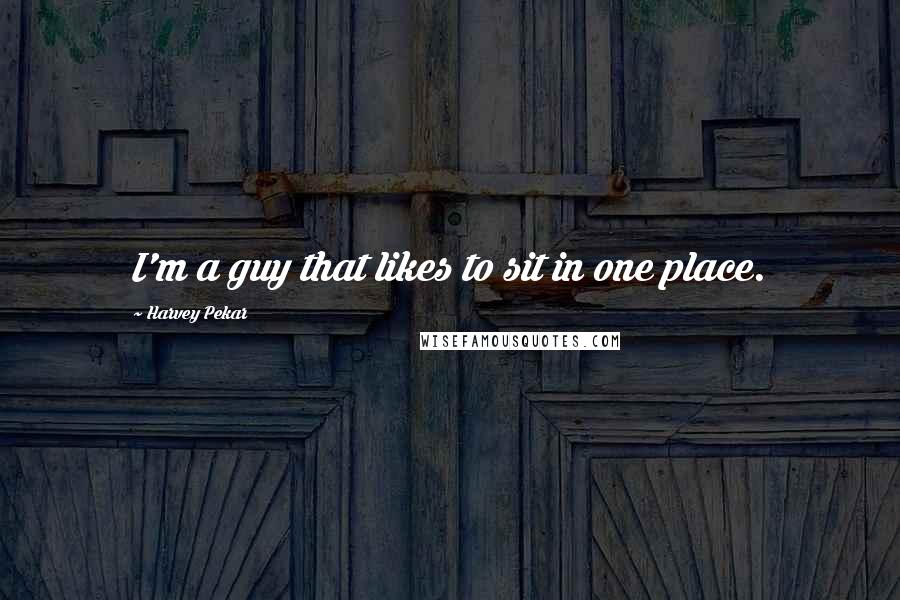 Harvey Pekar Quotes: I'm a guy that likes to sit in one place.