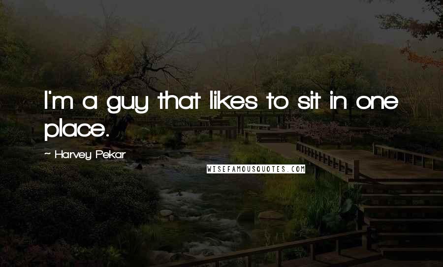 Harvey Pekar Quotes: I'm a guy that likes to sit in one place.