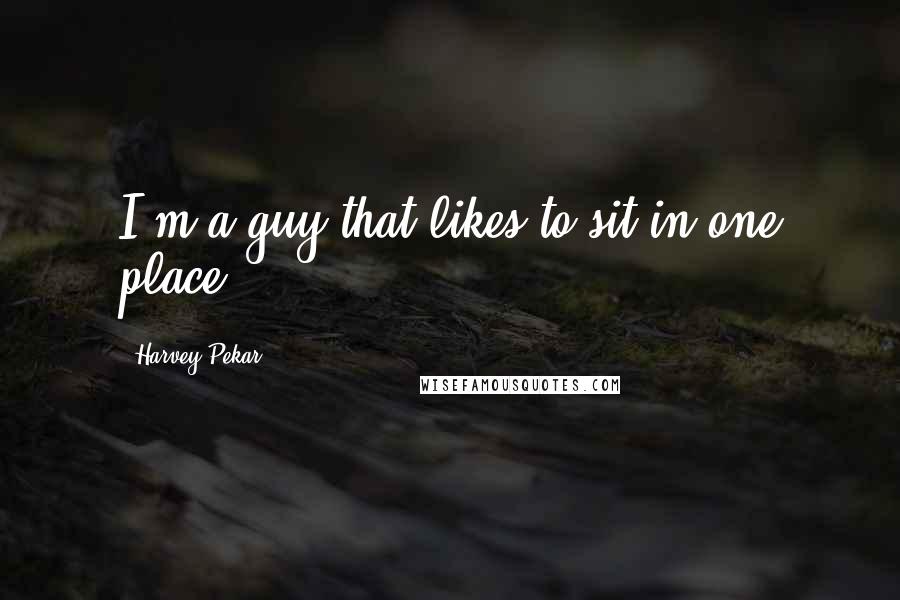 Harvey Pekar Quotes: I'm a guy that likes to sit in one place.