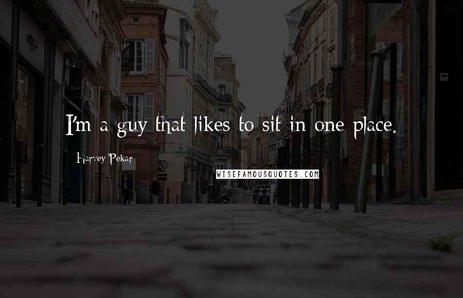 Harvey Pekar Quotes: I'm a guy that likes to sit in one place.