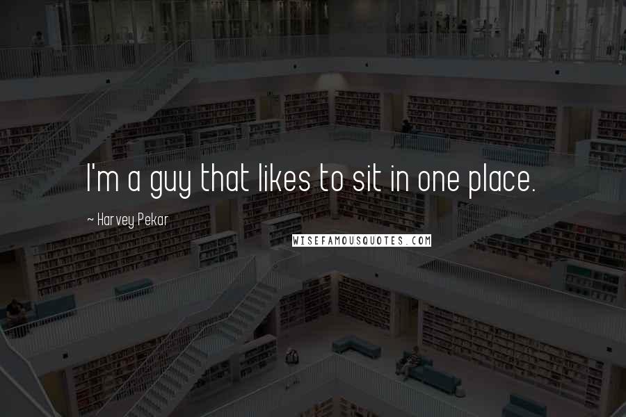 Harvey Pekar Quotes: I'm a guy that likes to sit in one place.