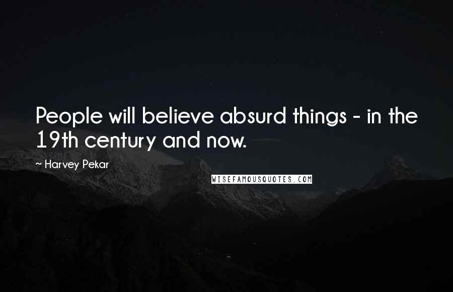 Harvey Pekar Quotes: People will believe absurd things - in the 19th century and now.